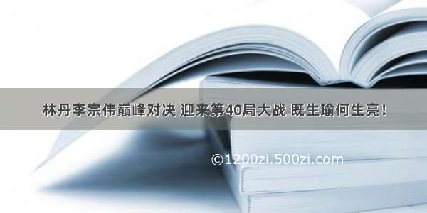 林丹李宗伟巅峰对决 迎来第40局大战 既生瑜何生亮！