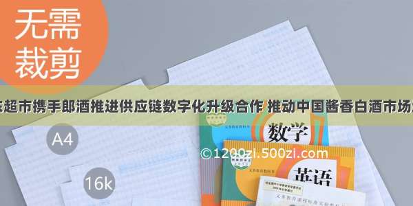 京东超市携手郎酒推进供应链数字化升级合作 推动中国酱香白酒市场增长