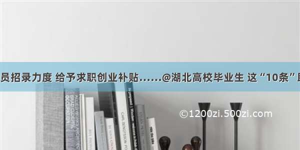 加大公务员招录力度 给予求职创业补贴……@湖北高校毕业生 这“10条”助你就业！