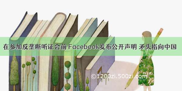 在参加反垄断听证会前 Facebook发布公开声明 矛头指向中国