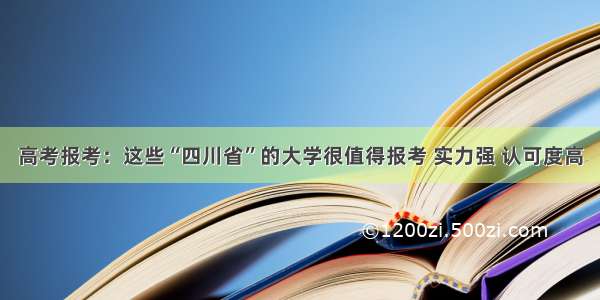 高考报考：这些“四川省”的大学很值得报考 实力强 认可度高