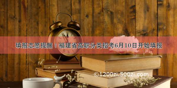 填报志愿提醒｜福建省高职分类招考6月10日开始填报