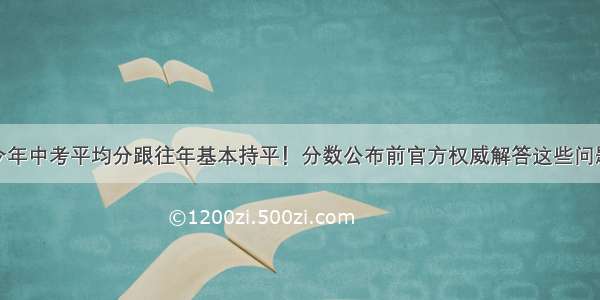 今年中考平均分跟往年基本持平！分数公布前官方权威解答这些问题