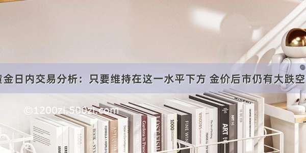 黄金日内交易分析：只要维持在这一水平下方 金价后市仍有大跌空间