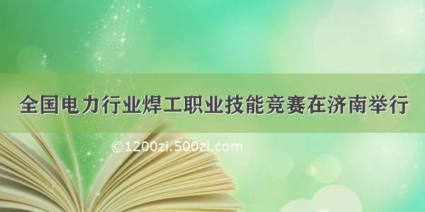 全国电力行业焊工职业技能竞赛在济南举行