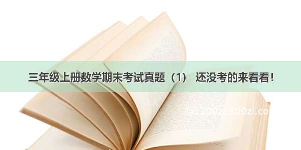 三年级上册数学期末考试真题（1） 还没考的来看看！