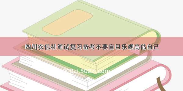 四川农信社笔试复习备考不要盲目乐观高估自己