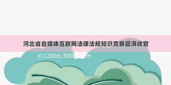 河北省自媒体互联网法律法规知识竞赛圆满收官