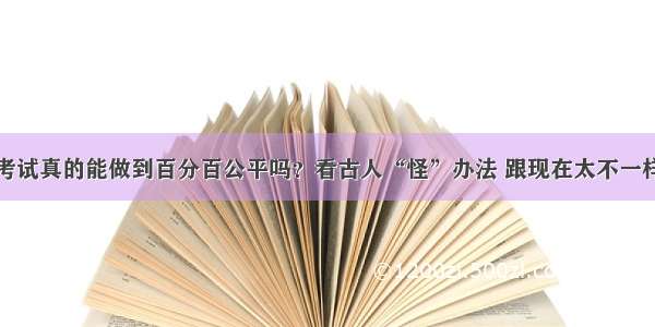 考试真的能做到百分百公平吗？看古人“怪”办法 跟现在太不一样