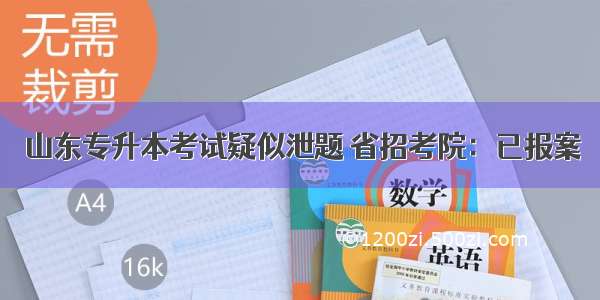 山东专升本考试疑似泄题 省招考院：已报案