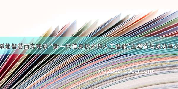 赋能智慧西安建设 “新一代信息技术和人工智能”主题论坛成功举办