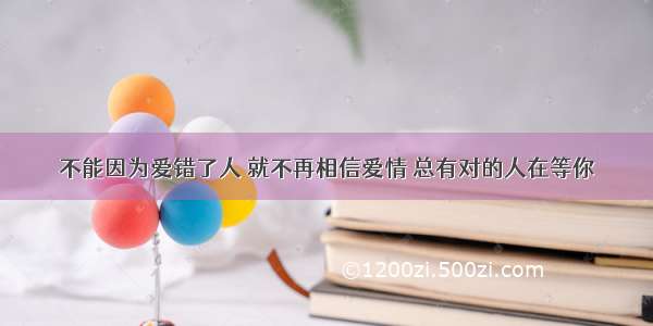 不能因为爱错了人 就不再相信爱情 总有对的人在等你