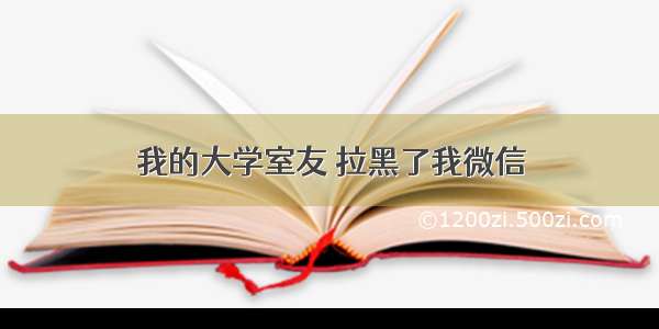 我的大学室友 拉黑了我微信