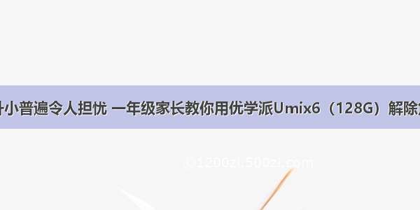 幼升小普遍令人担忧 一年级家长教你用优学派Umix6（128G）解除焦虑