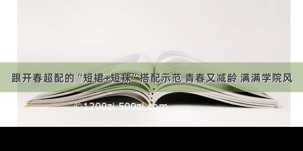 跟开春超配的“短裙+短袜”搭配示范 青春又减龄 满满学院风