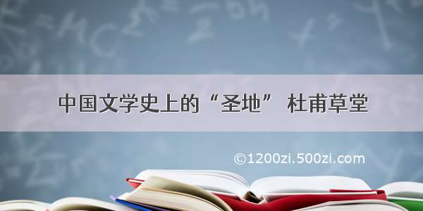 中国文学史上的“圣地” 杜甫草堂