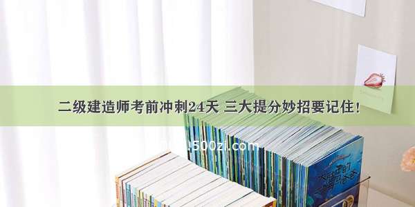 二级建造师考前冲刺24天 三大提分妙招要记住！