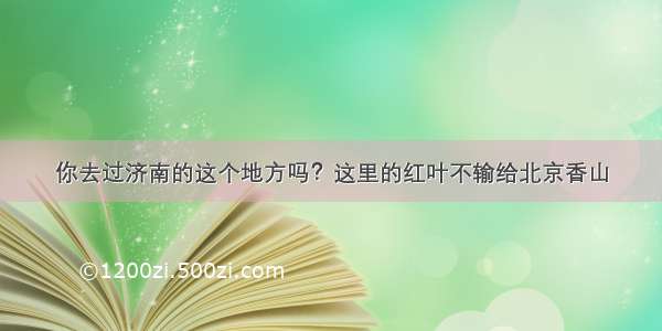 你去过济南的这个地方吗？这里的红叶不输给北京香山