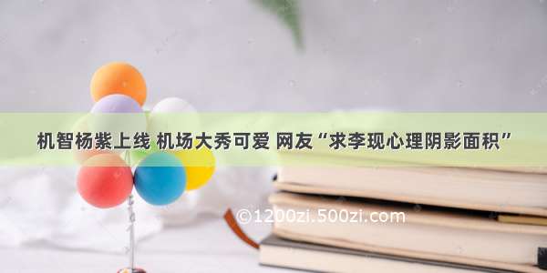 机智杨紫上线 机场大秀可爱 网友“求李现心理阴影面积”