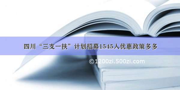 四川“三支一扶”计划招募1545人优惠政策多多