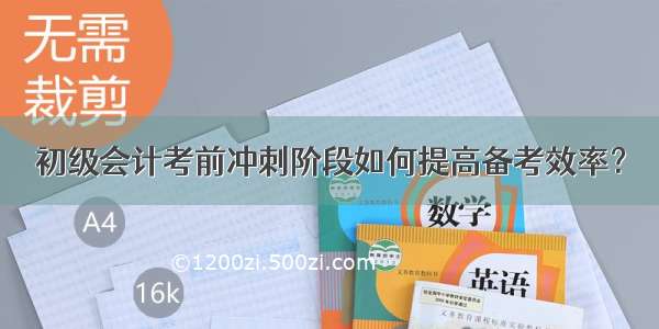 初级会计考前冲刺阶段如何提高备考效率？