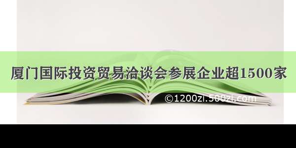 厦门国际投资贸易洽谈会参展企业超1500家