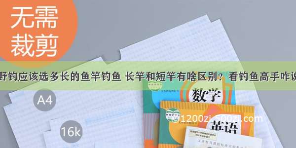 野钓应该选多长的鱼竿钓鱼 长竿和短竿有啥区别？看钓鱼高手咋说