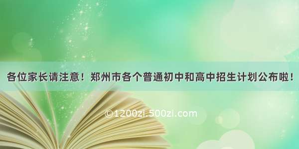 各位家长请注意！郑州市各个普通初中和高中招生计划公布啦！