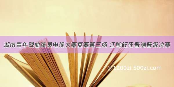 湖南青年戏曲演员电视大赛复赛第三场 江喻旺任晋湘晋级决赛