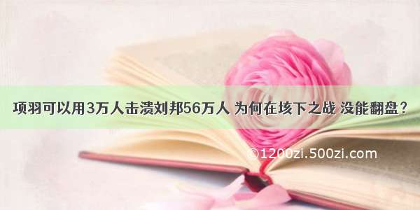 项羽可以用3万人击溃刘邦56万人 为何在垓下之战 没能翻盘？