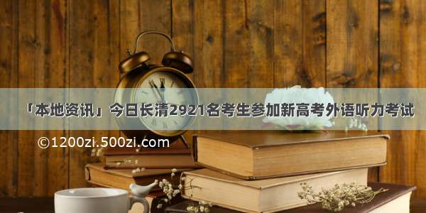 「本地资讯」今日长清2921名考生参加新高考外语听力考试