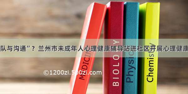 “团队与沟通”？兰州市未成年人心理健康辅导站进社区开展心理健康辅导