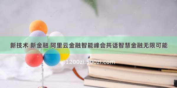 新技术 新金融 阿里云金融智能峰会共话智慧金融无限可能