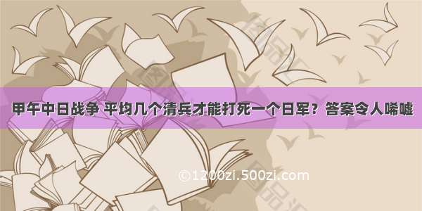 甲午中日战争 平均几个清兵才能打死一个日军？答案令人唏嘘