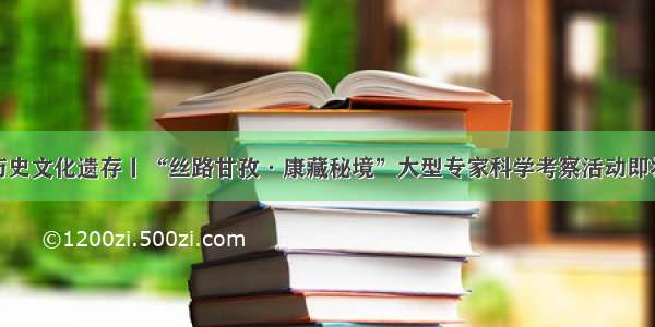 探寻历史文化遗存丨“丝路甘孜·康藏秘境”大型专家科学考察活动即将启程