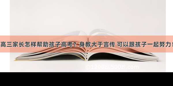 高三家长怎样帮助孩子高考？身教大于言传 可以跟孩子一起努力！