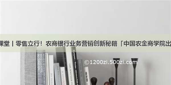 云课堂丨零售立行！农商银行业务营销创新秘籍「中国农金商学院出品」