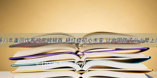 时隔八年重回作家榜总榜榜首 杨红樱初心未变 让中国孩子从小爱上阅读