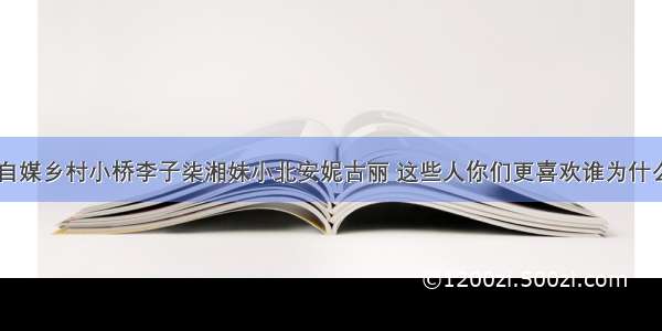 自媒乡村小桥李子柒湘妹小北安妮古丽 这些人你们更喜欢谁为什么