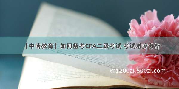 【中博教育】如何备考CFA二级考试 考试难度分析