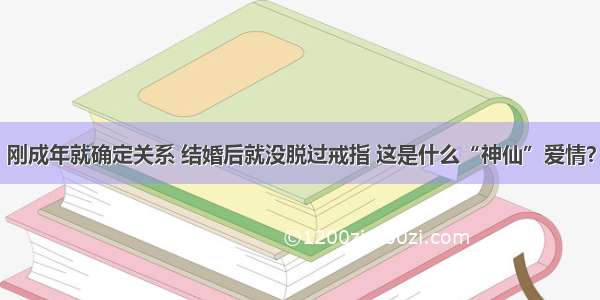 刚成年就确定关系 结婚后就没脱过戒指 这是什么“神仙”爱情？