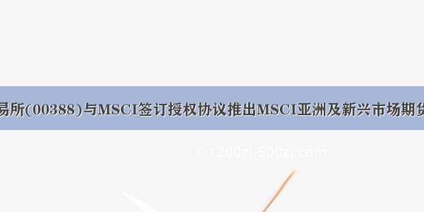 香港交易所(00388)与MSCI签订授权协议推出MSCI亚洲及新兴市场期货及期权