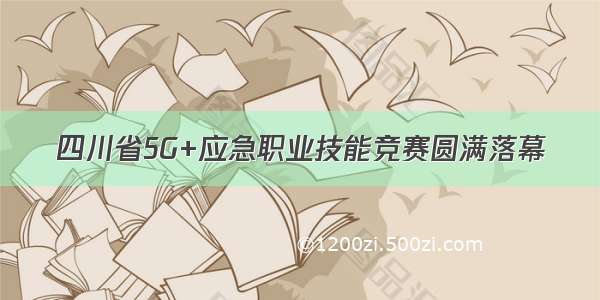 四川省5G+应急职业技能竞赛圆满落幕