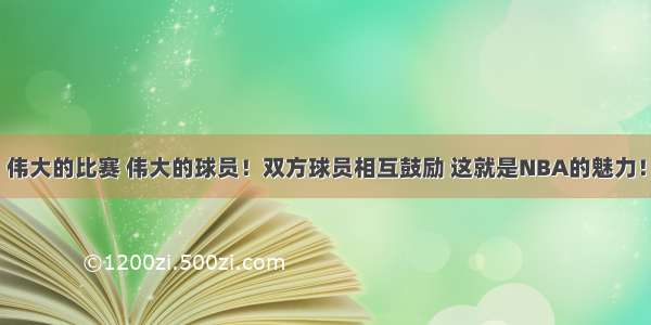 伟大的比赛 伟大的球员！双方球员相互鼓励 这就是NBA的魅力！