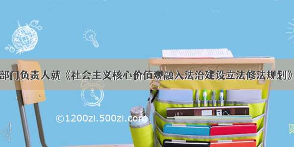 中央有关部门负责人就《社会主义核心价值观融入法治建设立法修法规划》答记者问