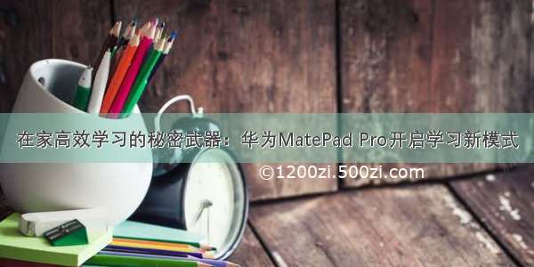 在家高效学习的秘密武器：华为MatePad Pro开启学习新模式