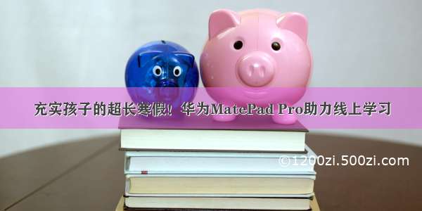 充实孩子的超长寒假！华为MatePad Pro助力线上学习