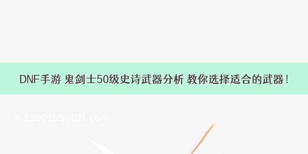 DNF手游 鬼剑士50级史诗武器分析 教你选择适合的武器！