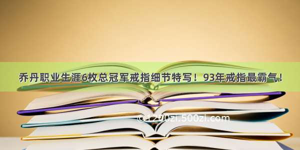 乔丹职业生涯6枚总冠军戒指细节特写！93年戒指最霸气！