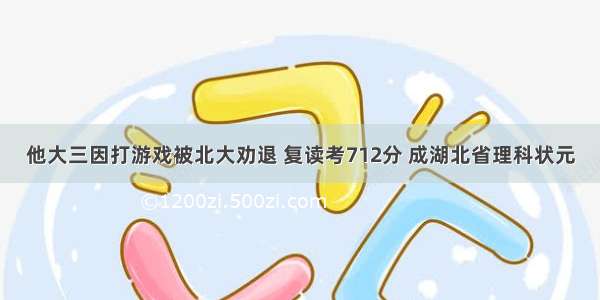 他大三因打游戏被北大劝退 复读考712分 成湖北省理科状元